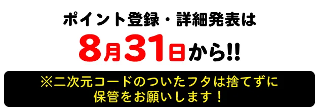 ポイント登録は8月31日から！！ ※二次元コードのついたフタは捨てずに保管をお願いします！