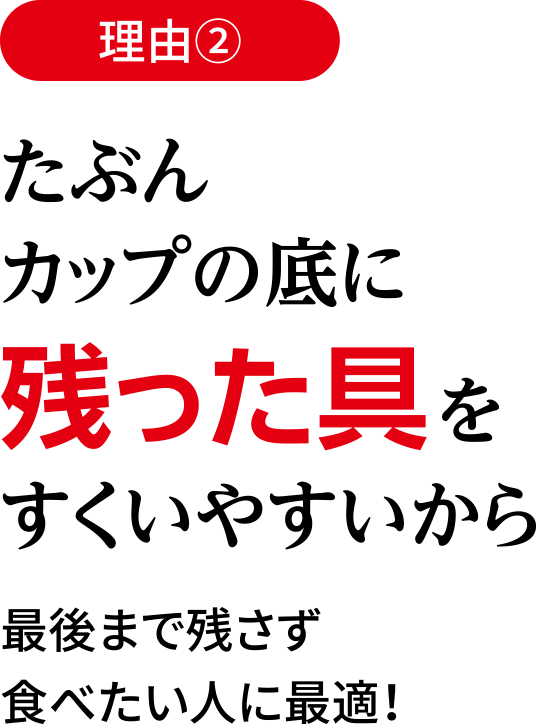 理由2 たぶんカップの底に残った具をすくいやすいから / 最後まで残さず食べたい人に最適！