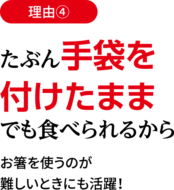理由4 たぶん手袋を付けたままでも食べられるから / お箸を使うのが難しいときにも活躍！