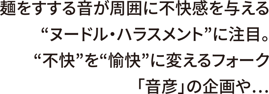 麺をすする音が周囲に不快感を与える「ヌードル・ハラスメント」に注目。「不快」を「愉快」に変えるフォーク「音彦」の企画や…