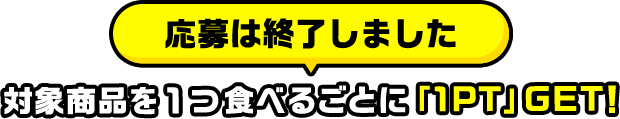 応募は終了しました 対象商品を１つ食べるごとに「1PT」GET!