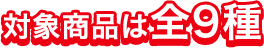 対象商品は全9種