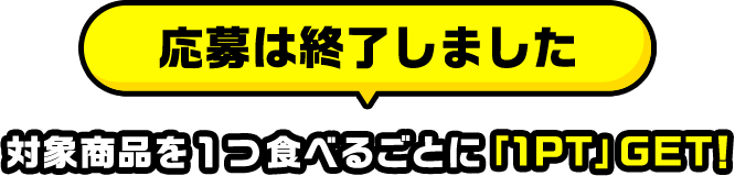 応募は終了しました 対象商品を１つ食べるごとに「1PT」GET!