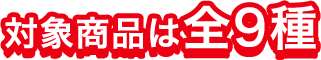 対象商品は全9種